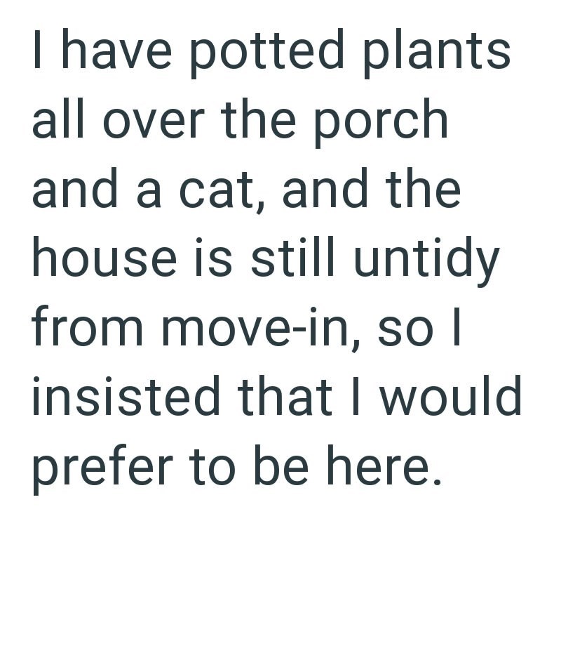 I have potted plants all over the porch and a cat, and the house is still untidy from move-in, so I insisted that I would prefer to be here.