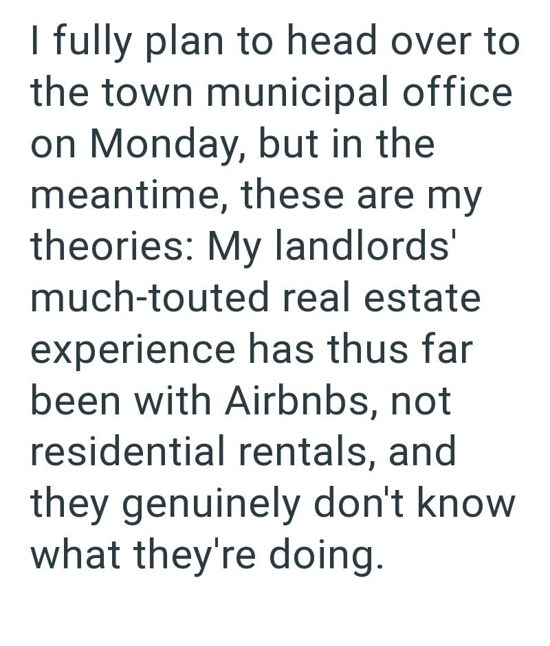 I fully plan to head over to the town municipal office on Monday, but in the meantime, these are my theories: My landlords' much-touted real estate experience has thus far been with Airbnbs, not residential rentals, and they genuinely don't know what they're doing.