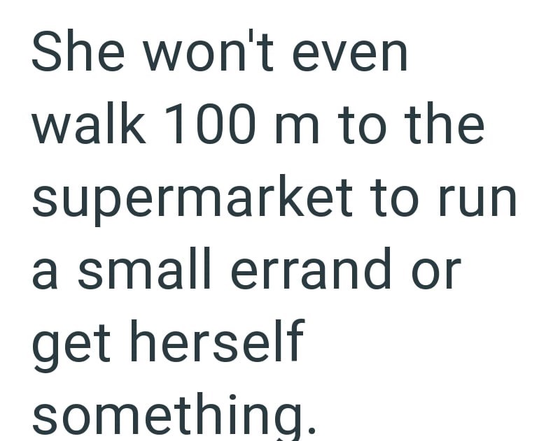 She won't even walk 100 m to the supermarket to run a small errand or get herself something.