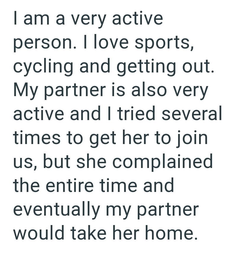 I am a very active person. I love sports, cycling and getting out. My partner is also very active and I tried several times to get her to join us, but she complained the entire time and eventually my partner would take her home.