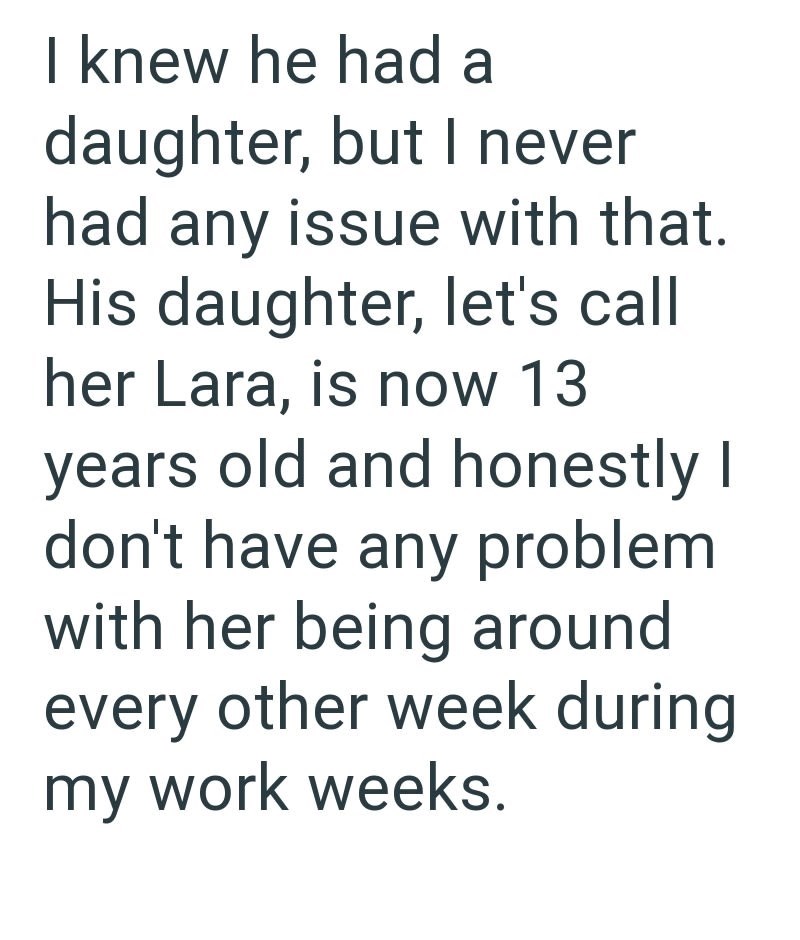 I knew he had a daughter, but I never had any issue with that. His daughter, let's call her Lara, is now 13 years old and honestly I don't have any problem with her being around every other week during my work weeks.