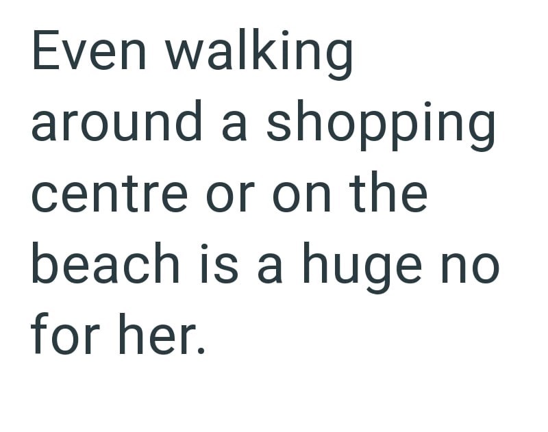 Even walking around a shopping centre or on the beach is a huge no for her.