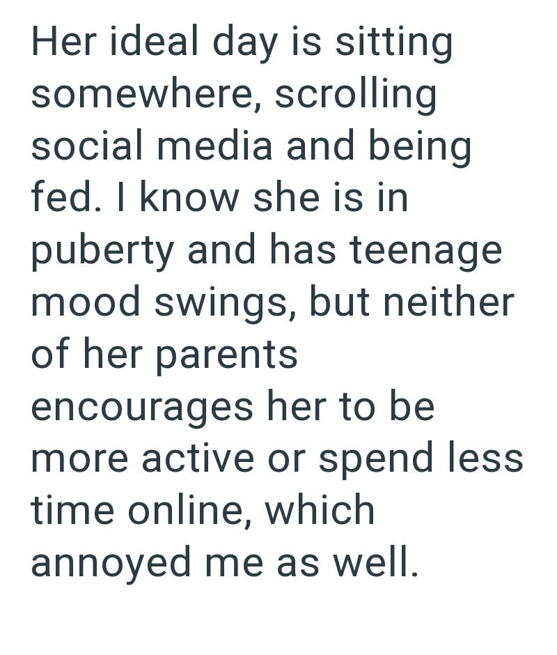 Her ideal day is sitting somewhere, scrolling social media and being fed. I know she is in puberty and has teenage mood swings, but neither of her parents encourages her to be more active or spend less time online, which annoyed me as well.