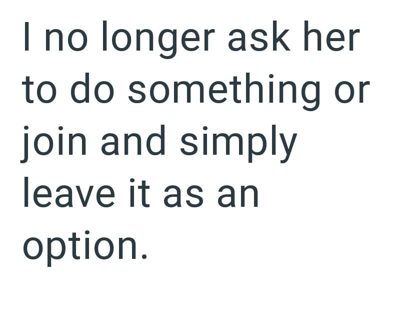 I no longer ask her to do something or join and simply leave it as an option.