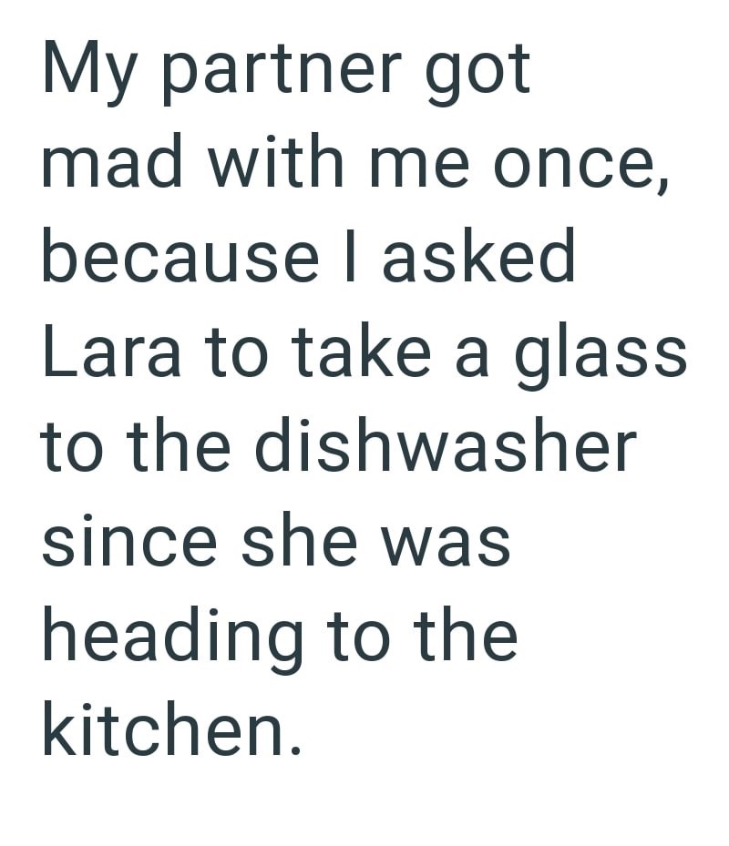 My partner got mad with me once, because I asked Lara to take a glass to the dishwasher since she was heading to the kitchen.