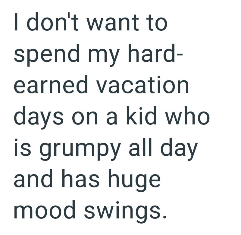I don't want to spend my hard- earned vacation days on a kid who is grumpy all day and has huge mood swings.
