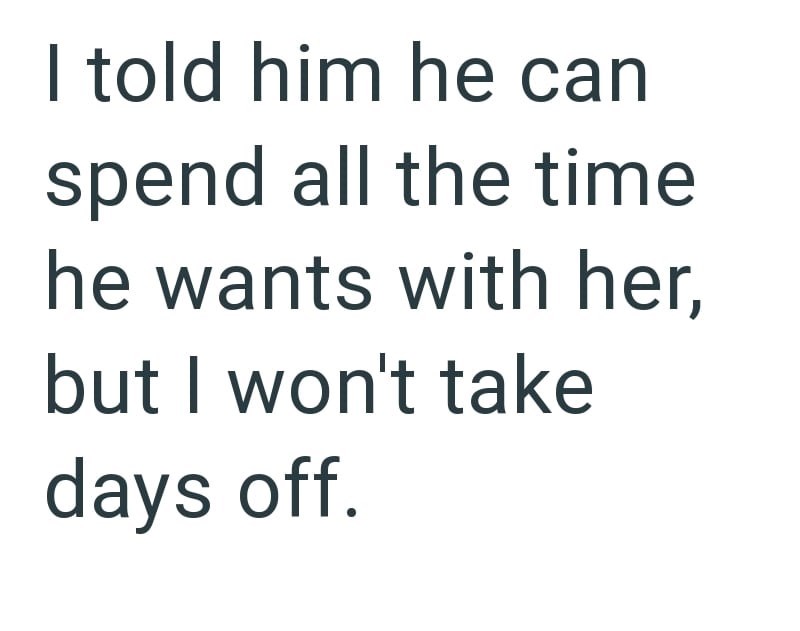 I told him he can spend all the time he wants with her, but I won't take days off.