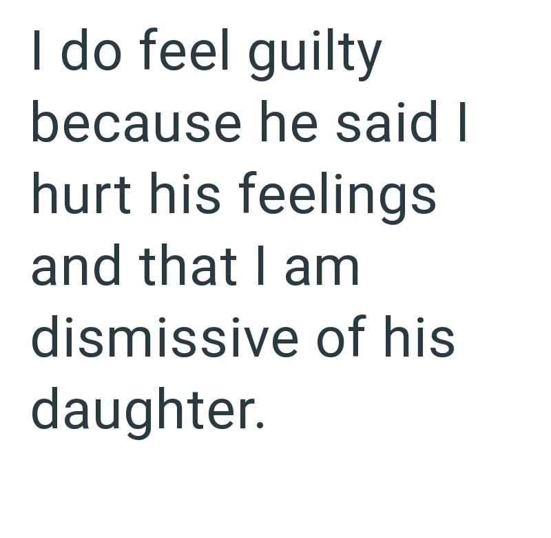 I do feel guilty because he said I hurt his feelings and that I am dismissive of his daughter.