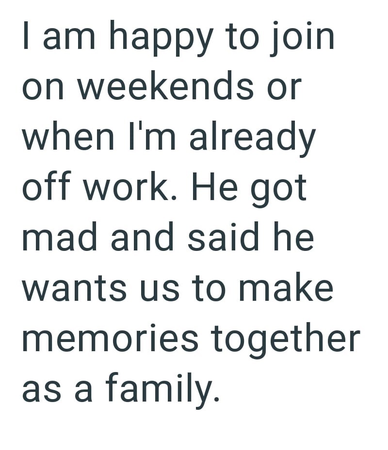 I am happy to join on weekends or when I'm already off work. He got mad and said he wants us to make memories together as a family.