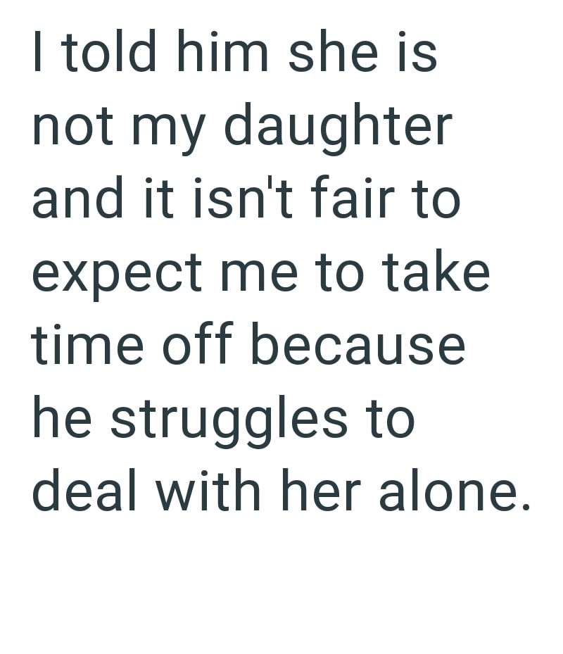 I told him she is not my daughter and it isn't fair to expect me to take time off because he struggles to deal with her alone.