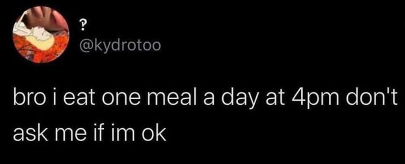 ? @kydrotoo bro i eat one meal a day at 4pm don't ask me if im ok
