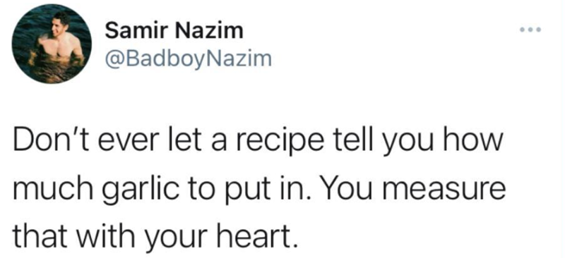 Samir Nazim @BadboyNazim Don't ever let a recipe tell you how much garlic to put in. You measure that with your heart.