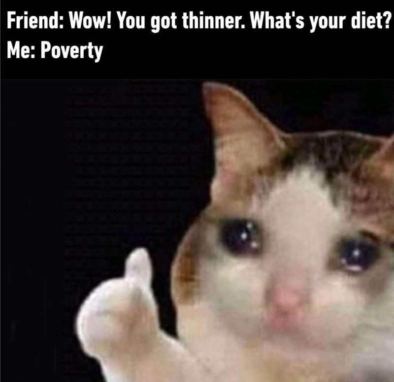 Friend: Wow! You got thinner. What's your diet? Me: Poverty