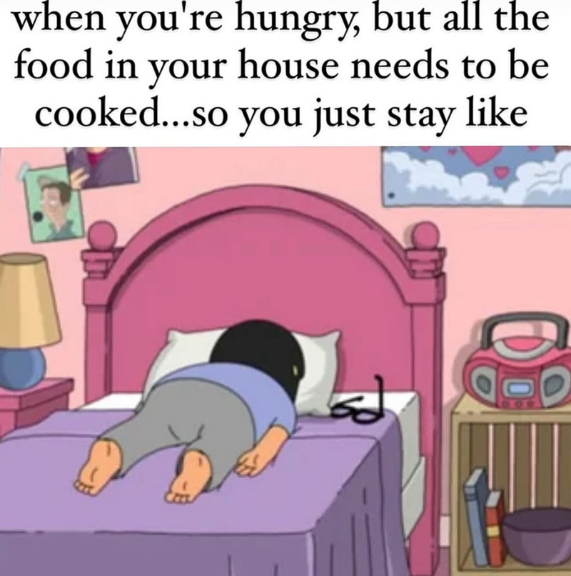 when you're hungry, but all the food in your house needs to be cooked...so you just stay like D