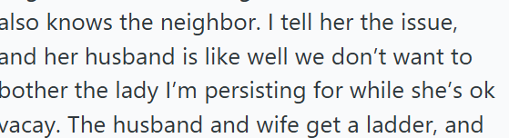 also knows the neighbor. I tell her the issue, and her husband is like well we don't want to bother the lady I'm persisting for while she's ok vacay. The husband and wife get a ladder, and