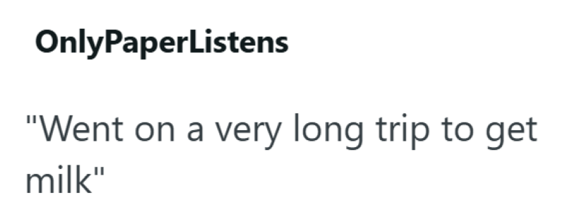 OnlyPaperListens "Went on a very long trip to get milk"