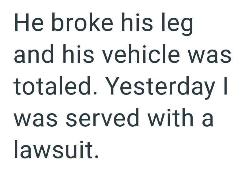 He broke his leg and his vehicle was totaled. Yesterday I was served with a lawsuit.