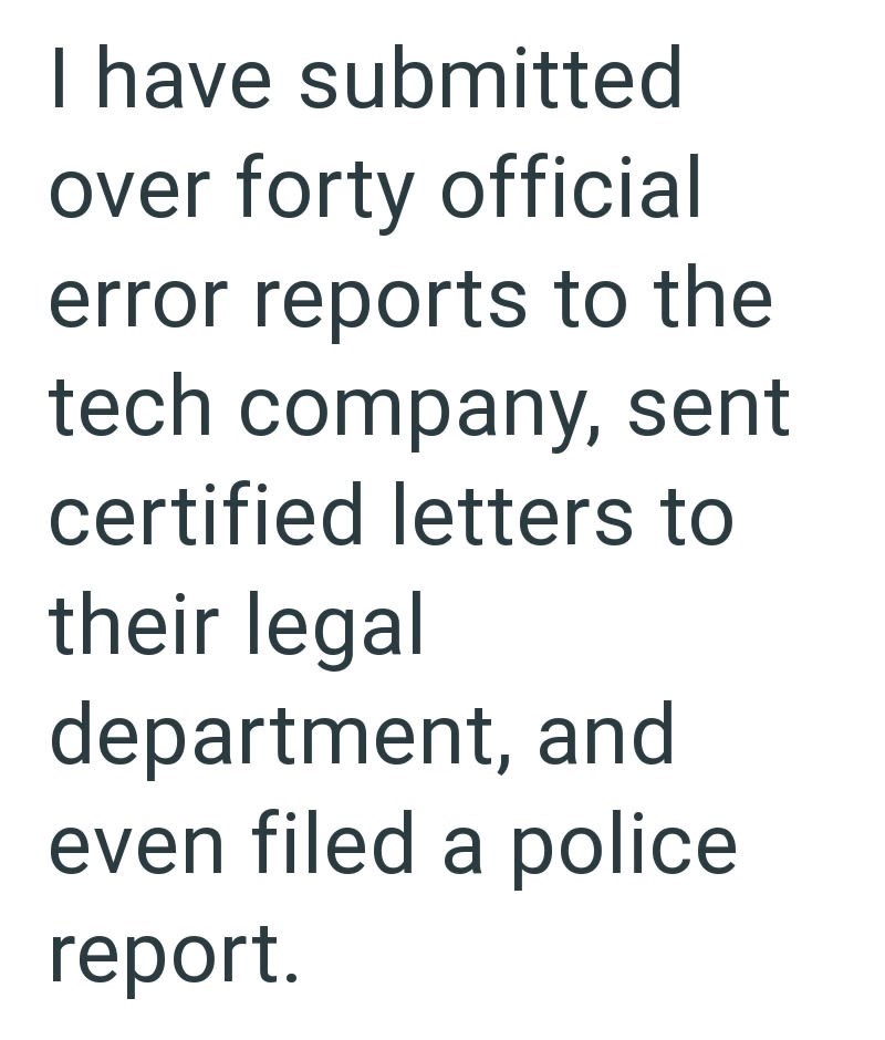 I have submitted over forty official error reports to the tech company, sent certified letters to their legal department, and even filed a police report.