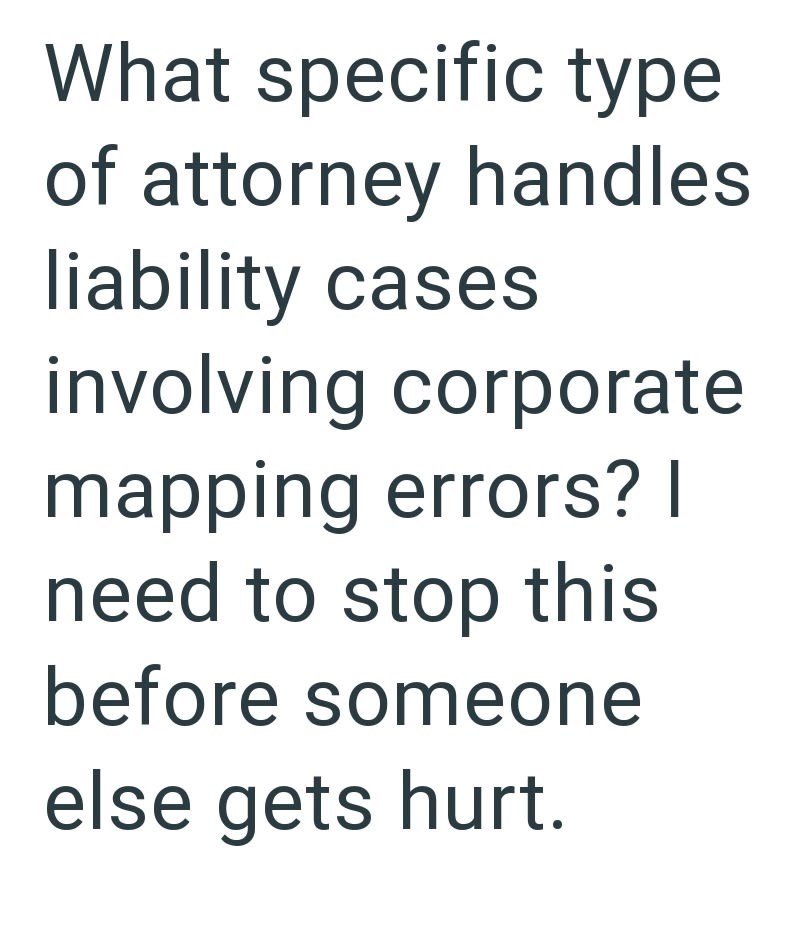 What specific type of attorney handles liability cases involving corporate mapping errors? I need to stop this before someone else gets hurt.