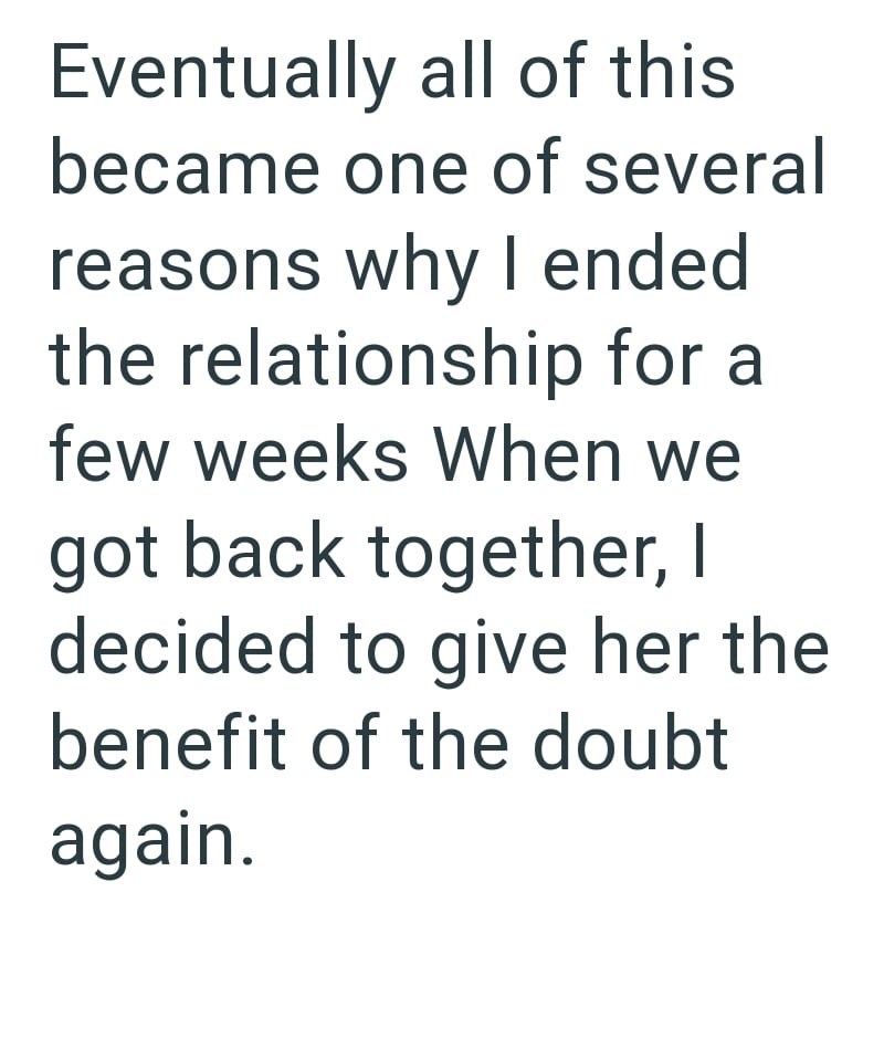 Eventually all of this became one of several reasons why I ended the relationship for a few weeks When we got back together, I decided to give her the benefit of the doubt again.