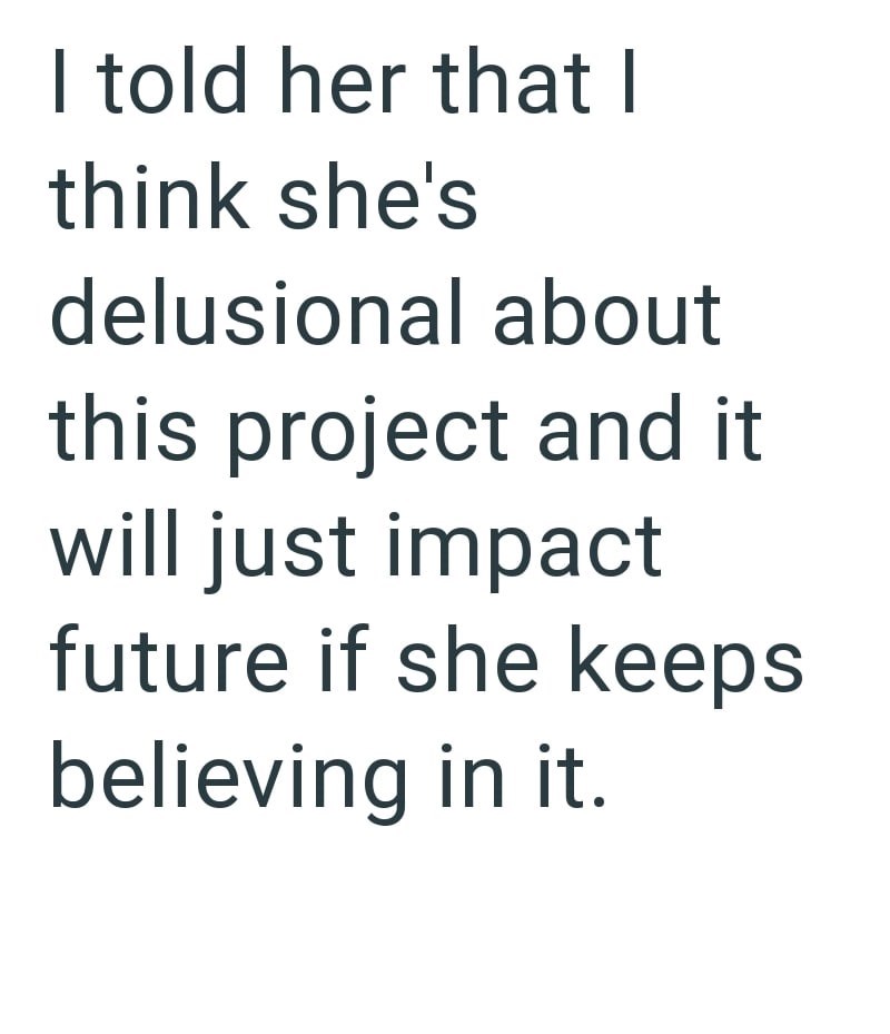 I told her that I think she's delusional about this project and it will just impact future if she keeps believing in it.