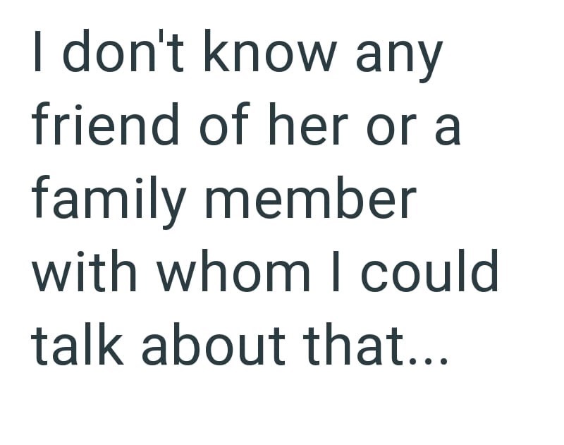 I don't know any friend of her or a family member with whom I could talk about that...