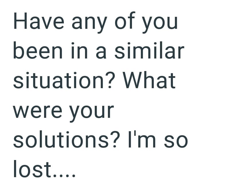 Have any of you been in a similar situation? What were your solutions? I'm so lost....