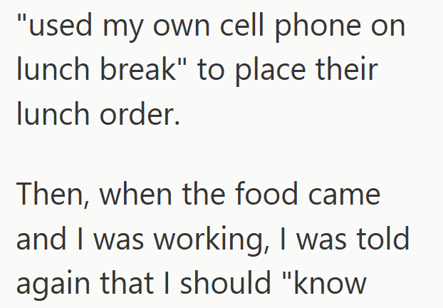 "used my own cell phone on lunch break" to place their lunch order. Then, when the food came and I was working, I was told again that I should "know