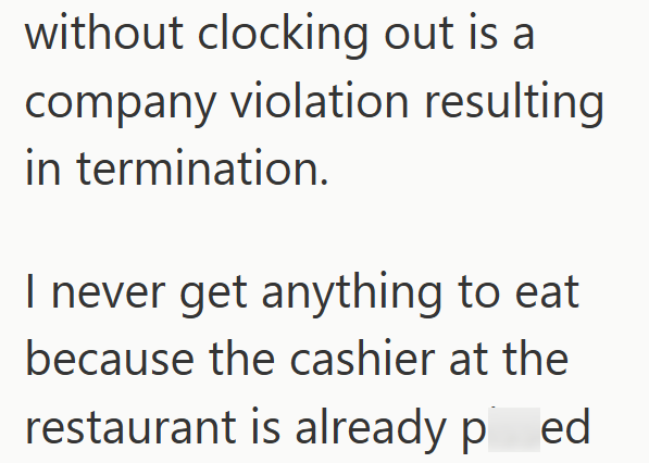 without clocking out is a company violation resulting in termination. I never get anything to eat because the cashier at the restaurant is already ped