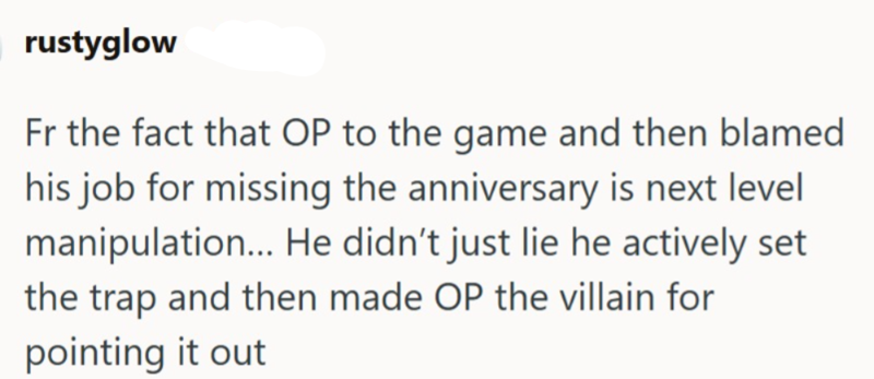 rustyglow Fr the fact that OP to the game and then blamed his job for missing the anniversary is next level manipulation... He didn't just lie he actively set the trap and then made OP the villain for pointing it out