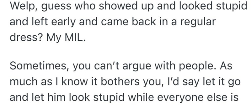 Welp, guess who showed up and looked stupid and left early and came back in a regular dress? My MIL. Sometimes, you can't argue with people. As much as I know it bothers you, I'd say let it go and let him look stupid while everyone else is