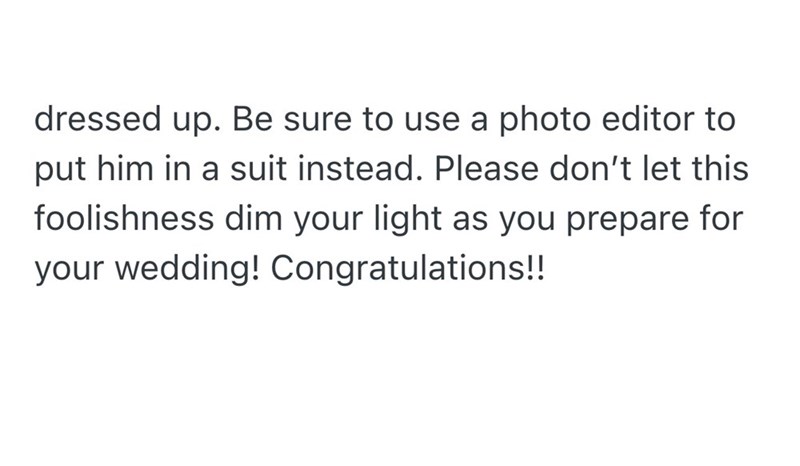 dressed up. Be sure to use a photo editor to put him in a suit instead. Please don't let this foolishness dim your light as you prepare for your wedding! Congratulations!!