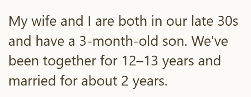 My wife and I are both in our late 30s and have a 3-month-old son. We've been together for 12-13 years and married for about 2 years.