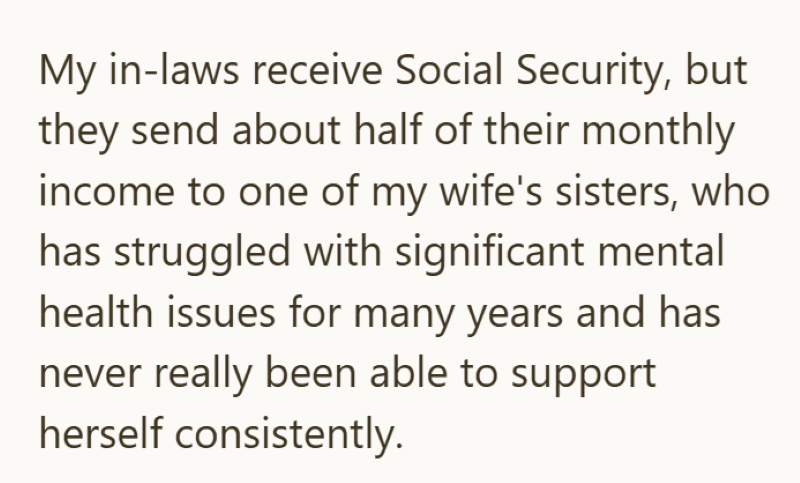 My in-laws receive Social Security, but they send about half of their monthly income to one of my wife's sisters, who has struggled with significant mental health issues for many years and has never really been able to support herself consistently.