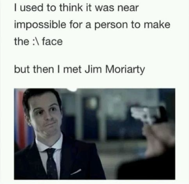 I used to think it was near impossible for a person to make the:\face but then I met Jim Moriarty