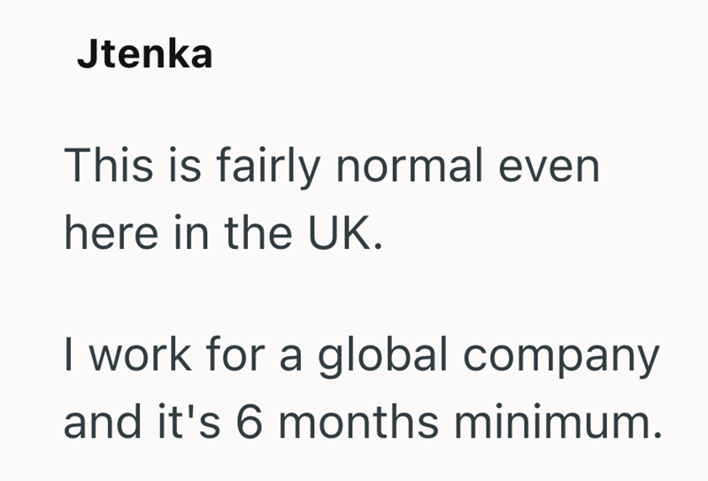 Jtenka This is fairly normal even here in the UK. I work for a global company and it's 6 months minimum.