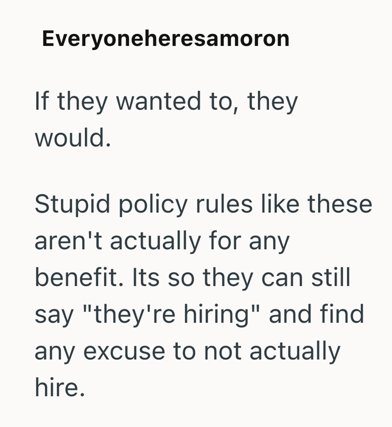 Everyoneheresamoron If they wanted to, they would. Stupid policy rules like these aren't actually for any benefit. Its so they can still say "they're hiring" and find any excuse to not actually hire.