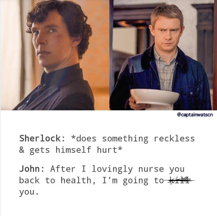 @captainwatscn Sherlock: *does something reckless & gets himself hurt* John: After I lovingly nurse you back to health, I'm going to i you.