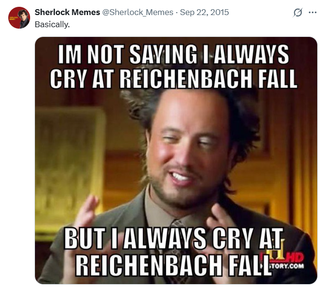 Sherlock Memes @Sherlock Memes - Sep 22, 2015 Basically. IM NOT SAYING I ALWAYS CRY AT REICHENBACH FALL BUT I ALWAYS CRY AT REICHENBACH FALL HD STORY.COM