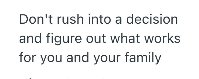 Don't rush into a decision and figure out what works for you and your family