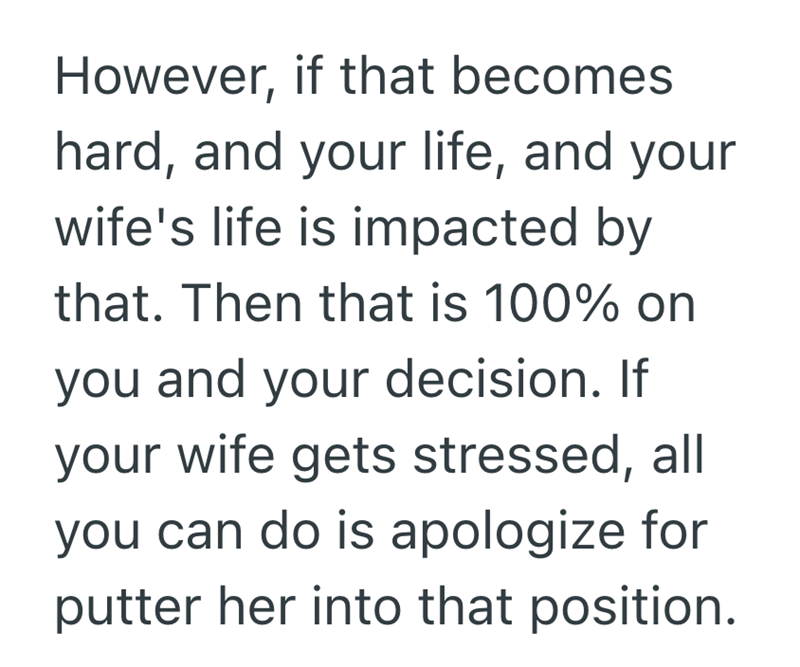 However, if that becomes hard, and your life, and your wife's life is impacted by that. Then that is 100% on you and your decision. If your wife gets stressed, all you can do is apologize for putter her into that position.