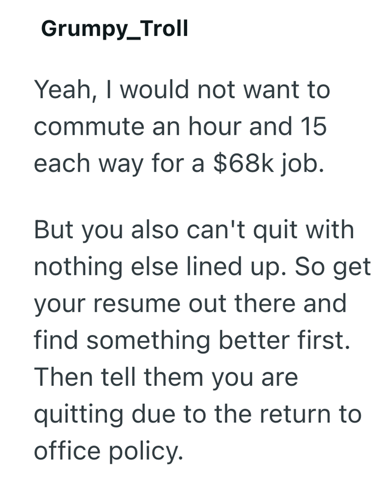 Grumpy_Troll Yeah, I would not want to commute an hour and 15 each way for a $68k job. But you also can't quit with nothing else lined up. So get your resume out there and find something better first. Then tell them you are quitting due to the return to office policy.