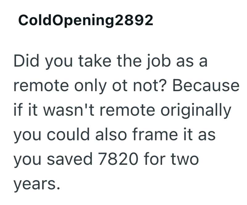 ColdOpening2892 Did you take the job as a remote only ot not? Because if it wasn't remote originally you could also frame it as you saved 7820 for two years.