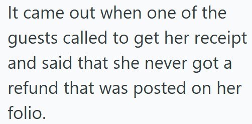 It came out when one of the guests called to get her receipt and said that she never got a refund that was posted on her folio.