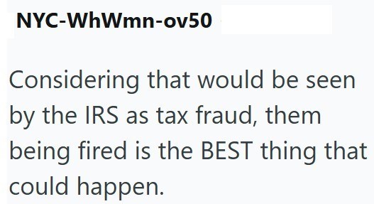 NYC-WhWmn-ov50 Considering that would be seen by the IRS as tax fraud, them being fired is the BEST thing that could happen.