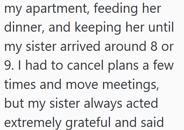 my apartment, feeding her dinner, and keeping her until my sister arrived around 8 or 9. I had to cancel plans a few times and move meetings, but my sister always acted extremely grateful and said