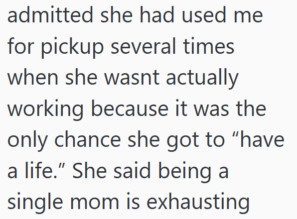 admitted she had used me for pickup several times when she wasnt actually working because it was the only chance she got to "have a life." She said being a single mom is exhausting