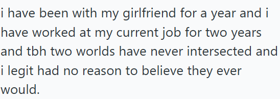 i have been with my girlfriend for a year and i have worked at my current job for two years and tbh two worlds have never intersected and i legit had no reason to believe they ever would.