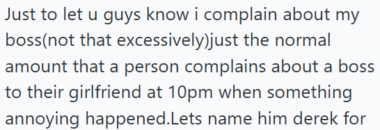 Just to let u guys know i complain about my boss (not that excessively)just the normal amount that a person complains about a boss to their girlfriend at 10pm when something annoying happened.Lets name him derek for