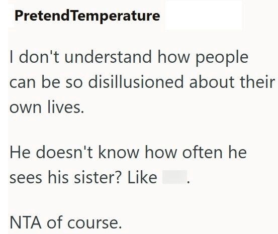 Pretend Temperature I don't understand how people can be so disillusioned about their own lives. He doesn't know how often he sees his sister? Like NTA of course.
